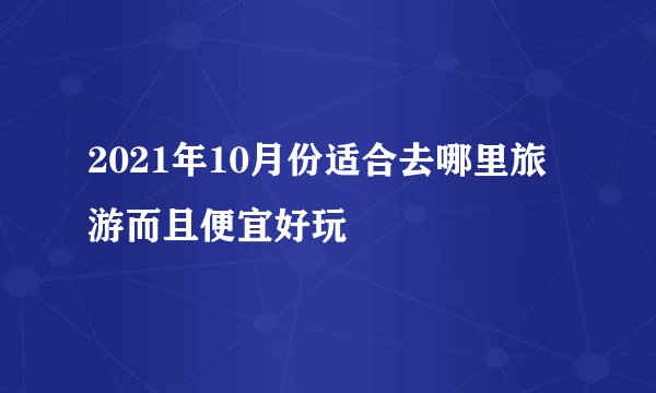 2021年10月份适合去哪里旅游而且便宜好玩
