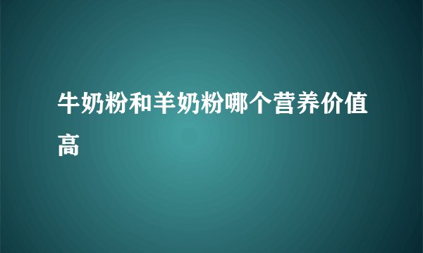 牛奶粉和羊奶粉哪个营养价值高