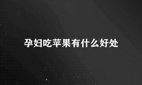 孕妇吃苹果有什么好处