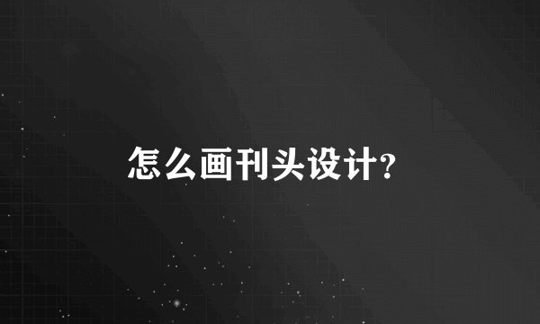 怎么画刊头设计？