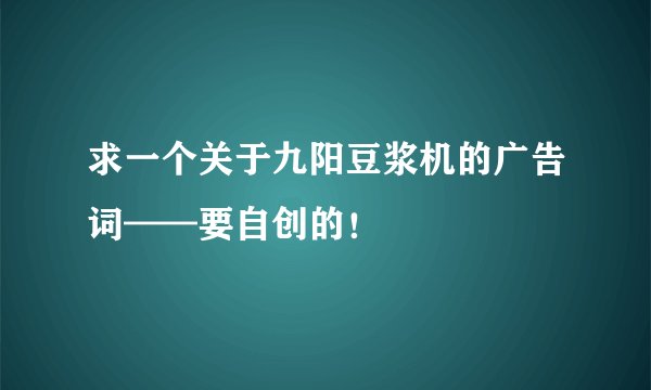 求一个关于九阳豆浆机的广告词——要自创的!