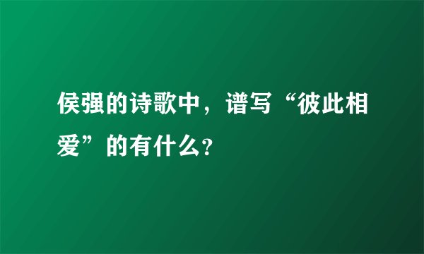 侯强的诗歌中，谱写“彼此相爱”的有什么？