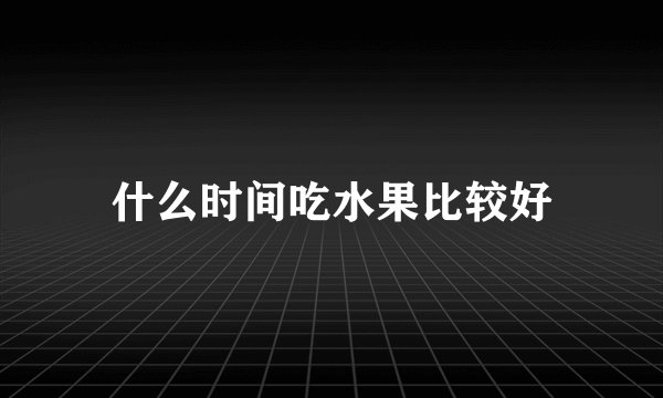 什么时间吃水果比较好