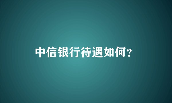 中信银行待遇如何?