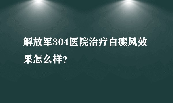 解放军304医院治疗白癜风效果怎么样？