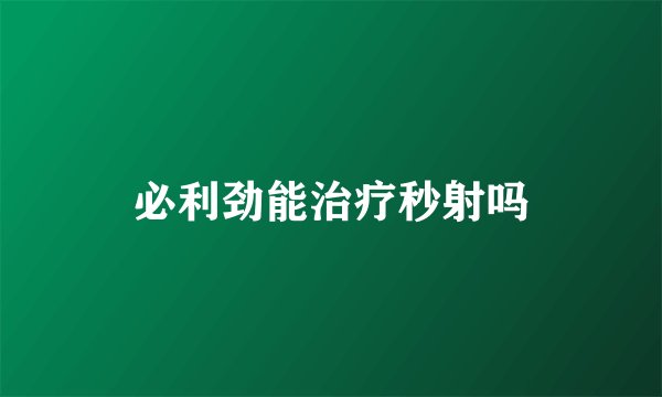 必利劲能治疗秒射吗