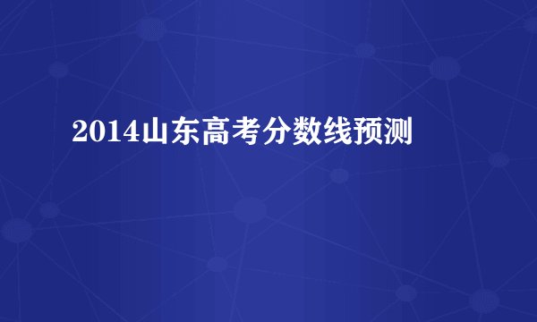2014山东高考分数线预测
