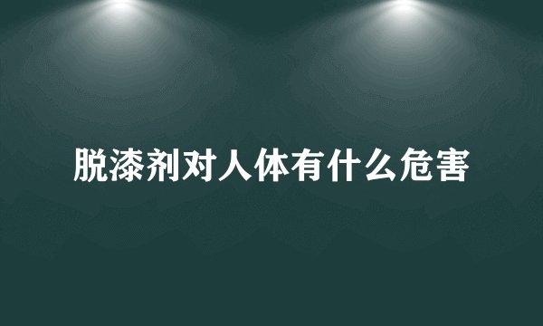 脱漆剂对人体有什么危害