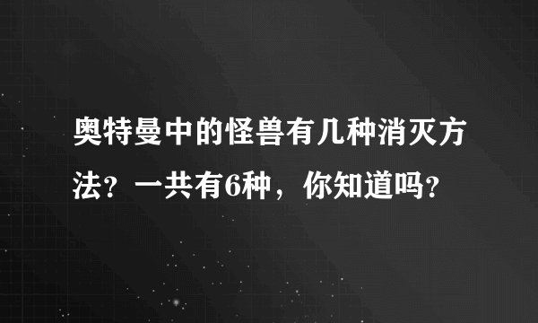 奥特曼中的怪兽有几种消灭方法？一共有6种，你知道吗？