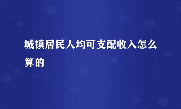 城镇居民人均可支配收入怎么算的