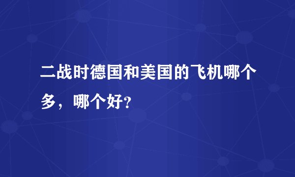 二战时德国和美国的飞机哪个多，哪个好？