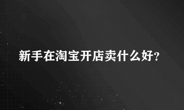 新手在淘宝开店卖什么好?