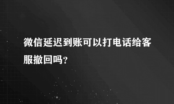 微信延迟到账可以打电话给客服撤回吗？