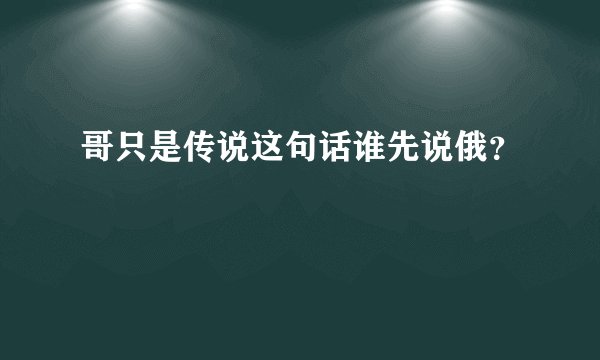 哥只是传说这句话谁先说俄？