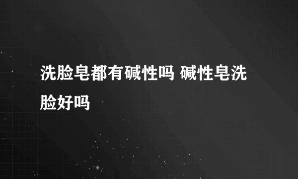 洗脸皂都有碱性吗 碱性皂洗脸好吗