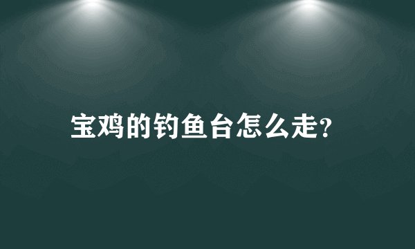 宝鸡的钓鱼台怎么走?