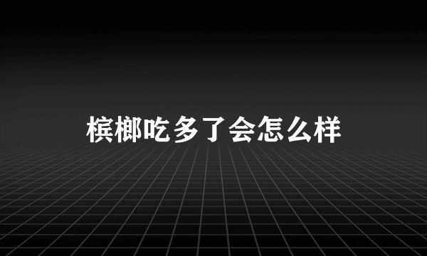槟榔吃多了会怎么样
