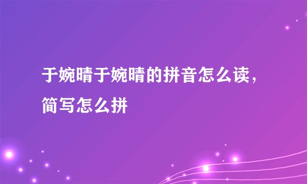 于婉晴于婉晴的拼音怎么读，简写怎么拼