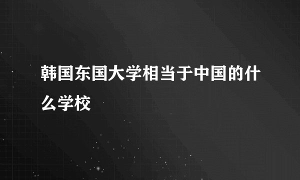 韩国东国大学相当于中国的什么学校