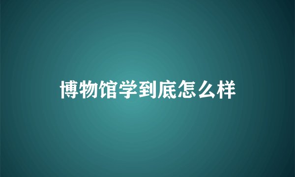 博物馆学到底怎么样