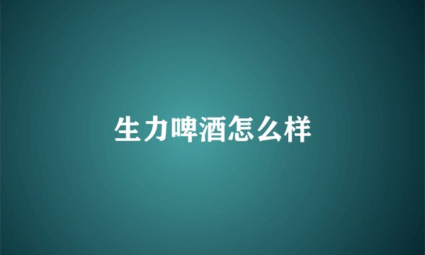 生力啤酒怎么样