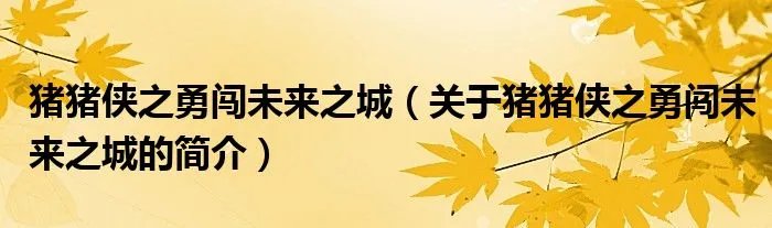 猪猪侠之勇闯未来之城（关于猪猪侠之勇闯未来之城的简介）