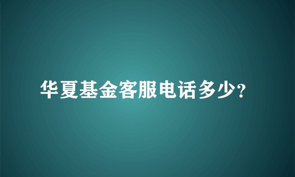 华夏基金客服电话多少?