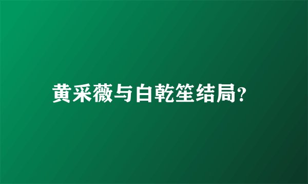 黄采薇与白乾笙结局？