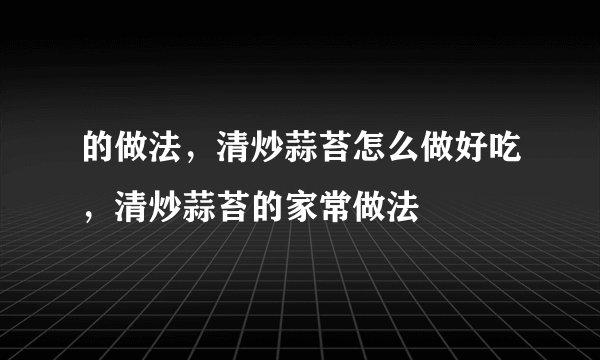 的做法，清炒蒜苔怎么做好吃，清炒蒜苔的家常做法