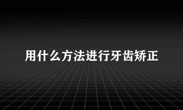 用什么方法进行牙齿矫正