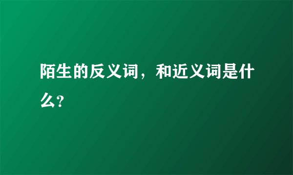 陌生的反义词，和近义词是什么？