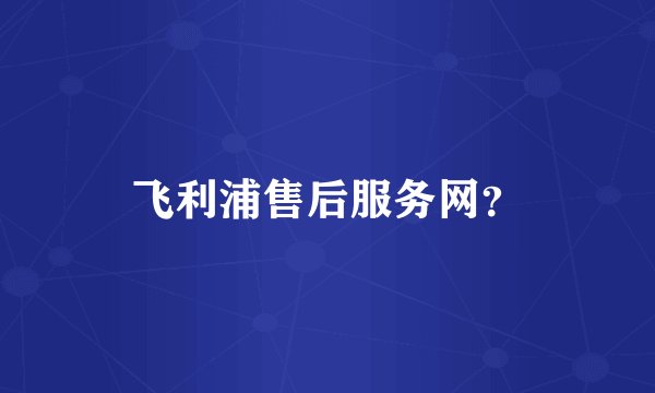 飞利浦售后服务网？