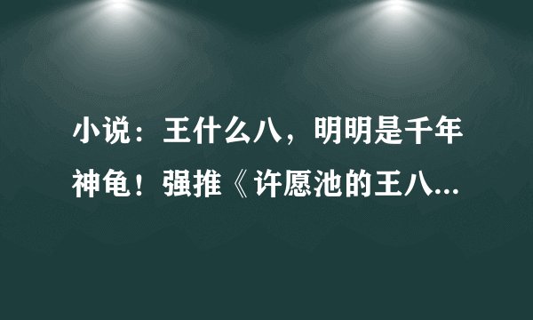 小说:王什么八,明明是千年神龟!强推《许愿池的王八少女》!
