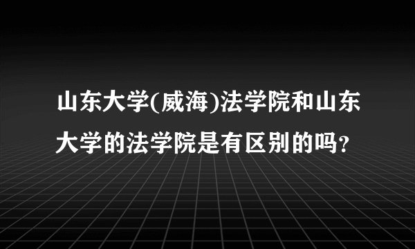 山东大学(威海)法学院和山东大学的法学院是有区别的吗?