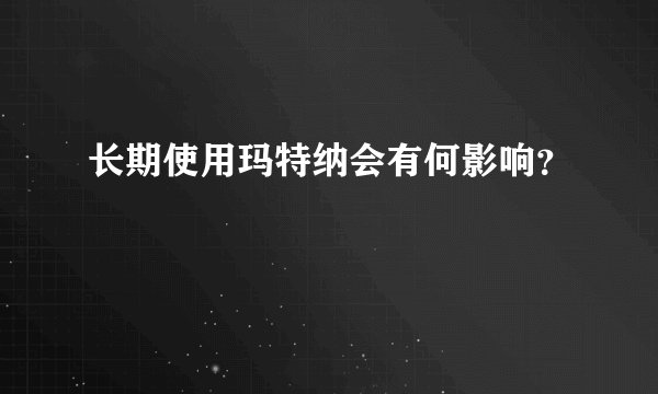 长期使用玛特纳会有何影响？