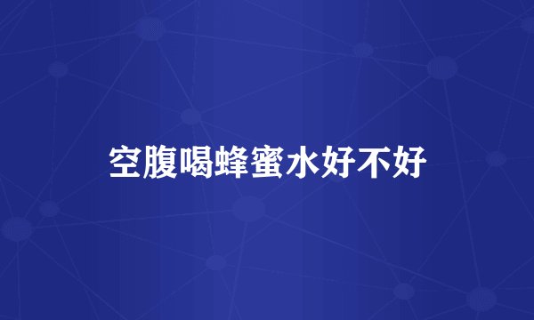 空腹喝蜂蜜水好不好