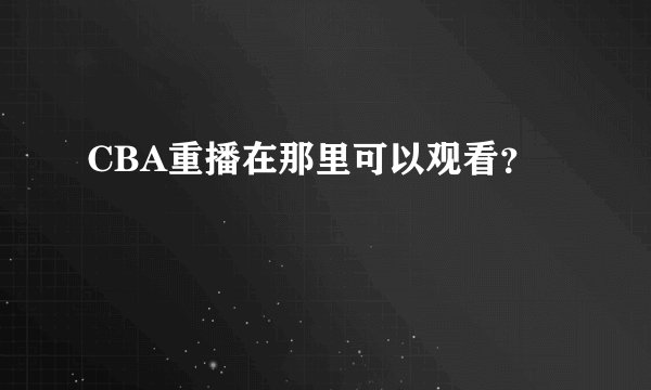 CBA重播在那里可以观看？