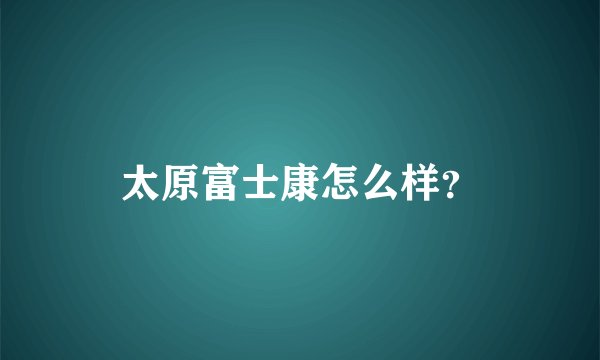 太原富士康怎么样?