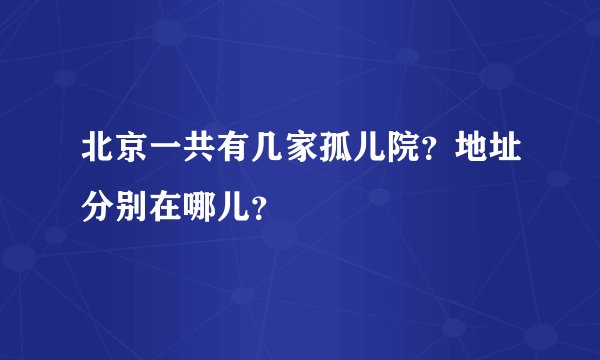 北京一共有几家孤儿院？地址分别在哪儿？