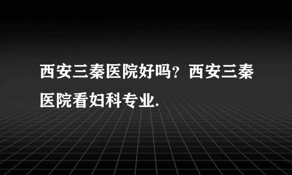 西安三秦医院好吗？西安三秦医院看妇科专业.