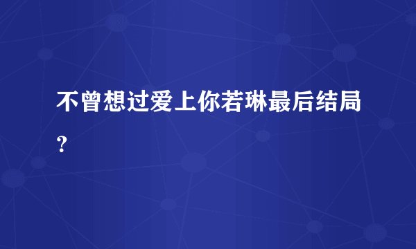 不曾想过爱上你若琳最后结局？