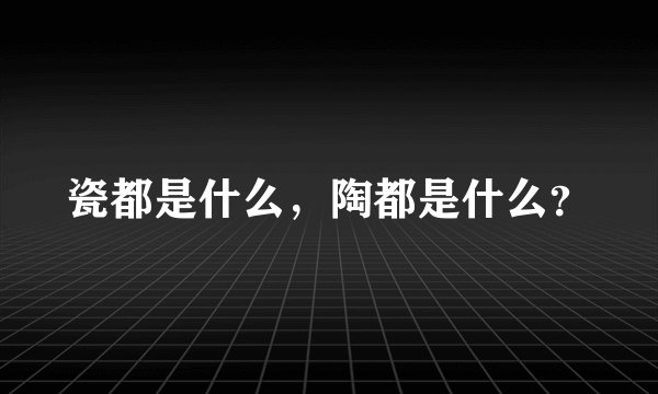 瓷都是什么，陶都是什么？