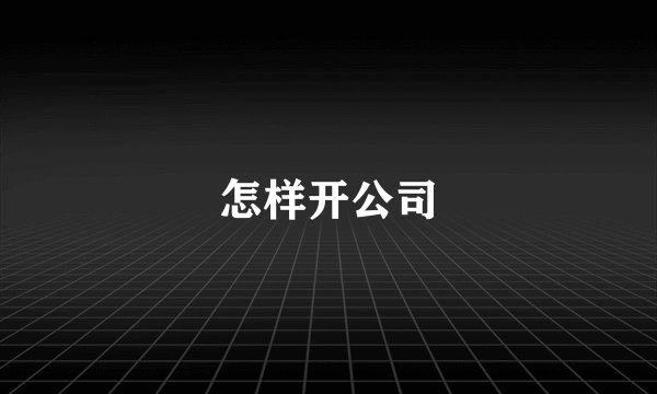 怎样开公司