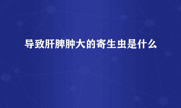 导致肝脾肿大的寄生虫是什么