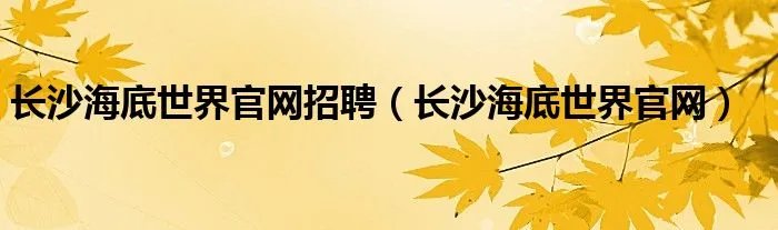 长沙海底世界官网招聘（长沙海底世界官网）