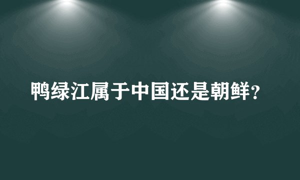 鸭绿江属于中国还是朝鲜？