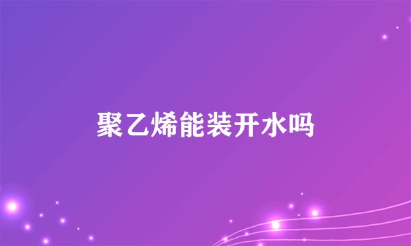 聚乙烯能装开水吗