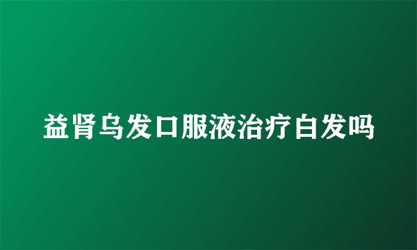 益肾乌发口服液治疗白发吗