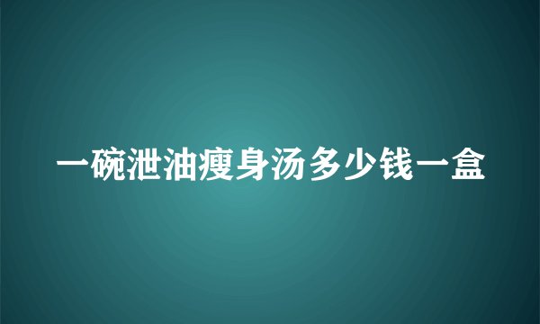 一碗泄油瘦身汤多少钱一盒