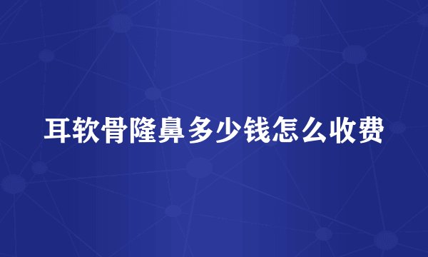 耳软骨隆鼻多少钱怎么收费